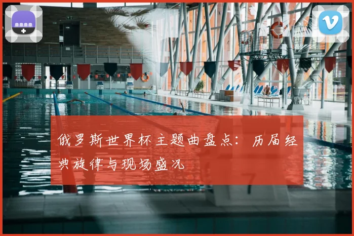 俄罗斯世界杯主题曲盘点：历届经典旋律与现场盛况
