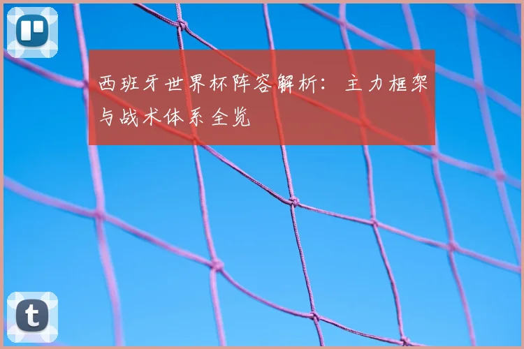 西班牙世界杯阵容解析:主力框架与战术体系全览
