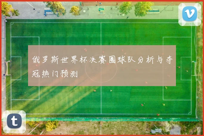 俄罗斯世界杯决赛圈球队分析与夺冠热门预测