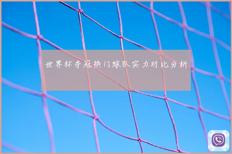 世界杯夺冠热门球队实力对比分析