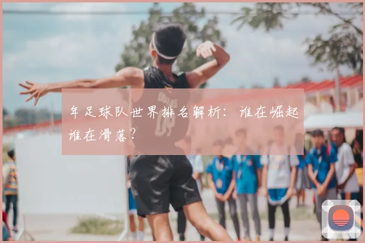 年足球队世界排名解析：谁在崛起谁在滑落？