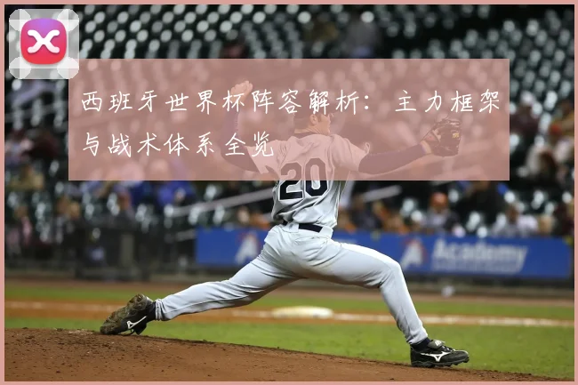 西班牙世界杯阵容解析:主力框架与战术体系全览