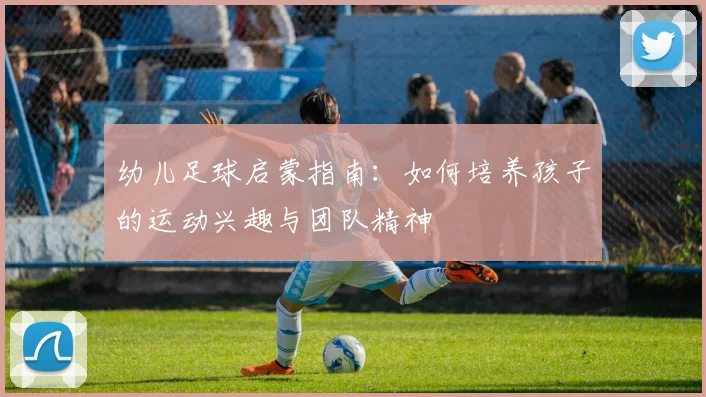 幼儿足球启蒙指南:如何培养孩子的运动兴趣与团队精神
