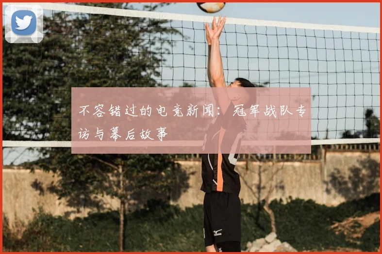 不容错过的电竞新闻：冠军战队专访与幕后故事