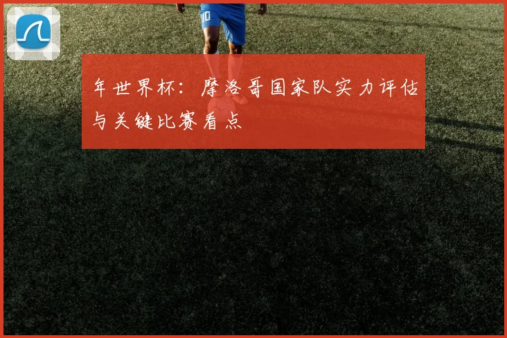 年世界杯：摩洛哥国家队实力评估与关键比赛看点