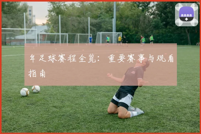 年足球赛程全览:重要赛事与观看指南