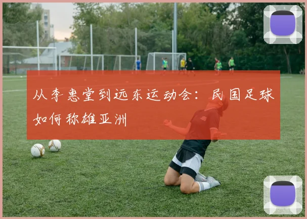 从李惠堂到远东运动会：民国足球如何称雄亚洲