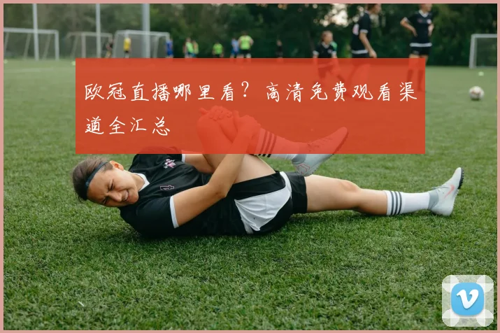 欧冠直播哪里看？高清免费观看渠道全汇总