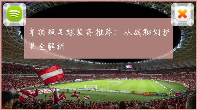 年顶级足球装备推荐：从战靴到护具全解析