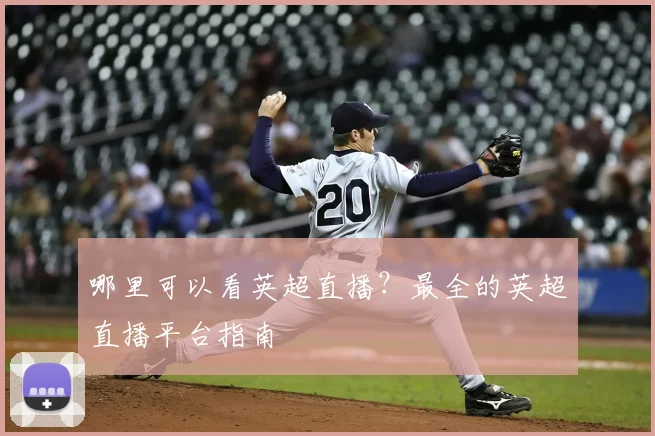 哪里可以看英超直播？最全的英超直播平台指南