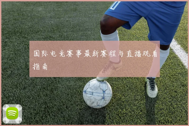 国际电竞赛事最新赛程与直播观看指南