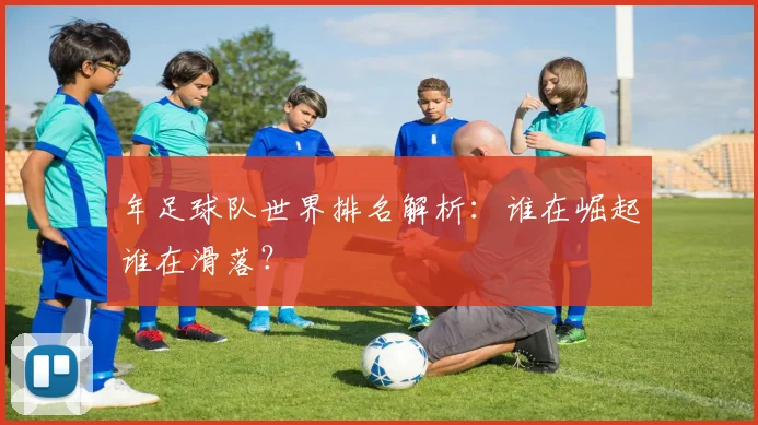 年足球队世界排名解析：谁在崛起谁在滑落？
