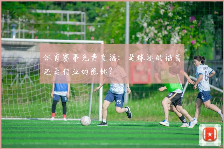 体育赛事免费直播：是球迷的福音还是行业的隐忧？