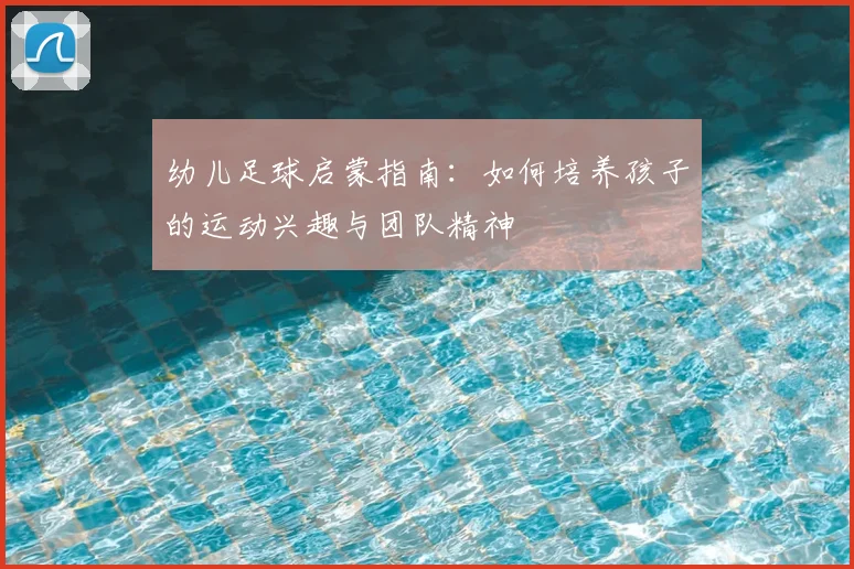 幼儿足球启蒙指南:如何培养孩子的运动兴趣与团队精神